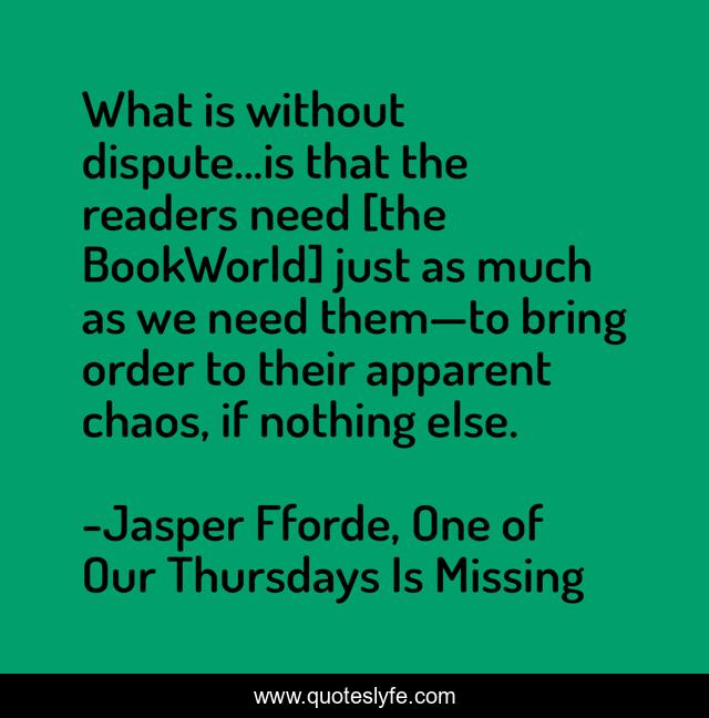 What is without dispute...is that the readers need [the BookWorld] just as much as we need them—to bring order to their apparent chaos, if nothing else.