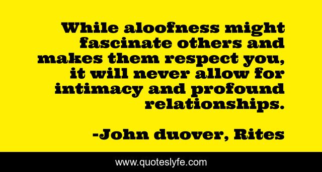 While aloofness might fascinate others and makes them respect you, it will never allow for intimacy and profound relationships.