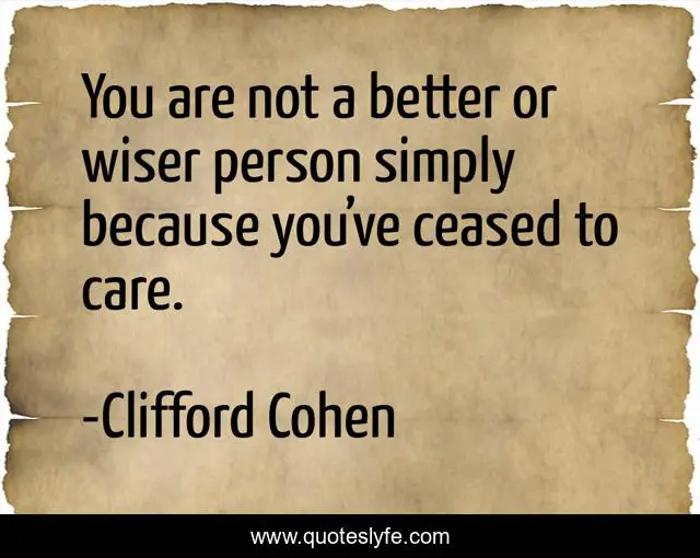 You are not a better or wiser person simply because you’ve ceased to care.
