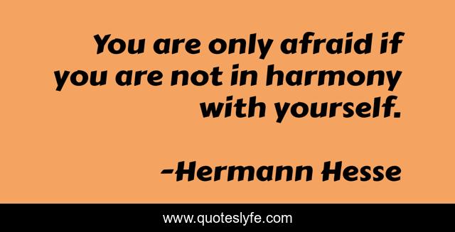 You are only afraid if you are not in harmony with yourself.