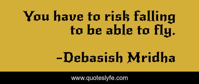 You have to risk falling to be able to fly.