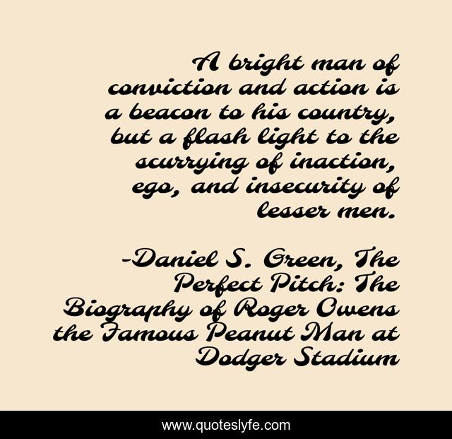 A bright man of conviction and action is a beacon to his country, but a flash light to the scurrying of inaction, ego, and insecurity of lesser men.