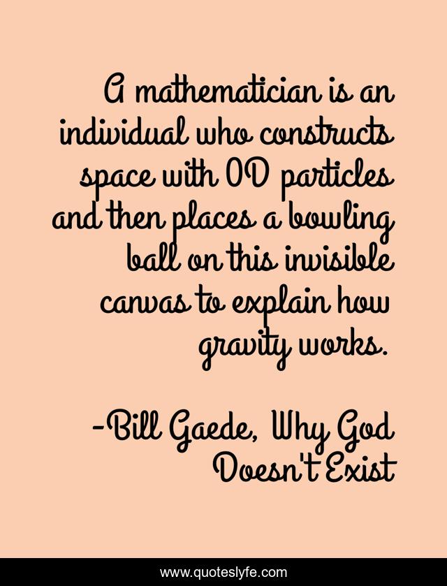 A mathematician is an individual who constructs space with 0D particles and then places a bowling ball on this invisible canvas to explain how gravity works.