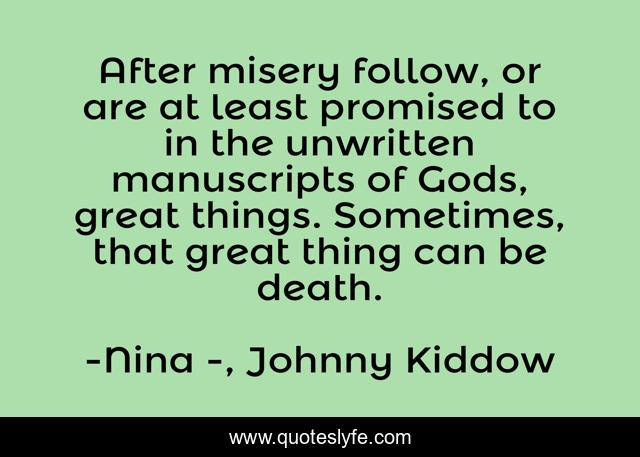 After misery follow, or are at least promised to in the unwritten manuscripts of Gods, great things. Sometimes, that great thing can be death.