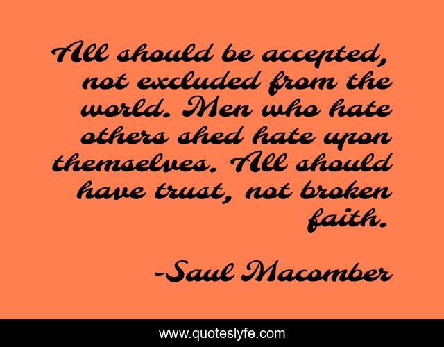 All should be accepted, not excluded from the world. Men who hate others shed hate upon themselves. All should have trust, not broken faith.