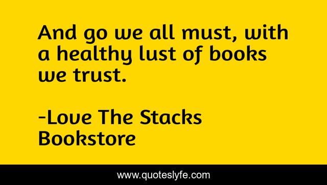 And go we all must, with a healthy lust of books we trust.