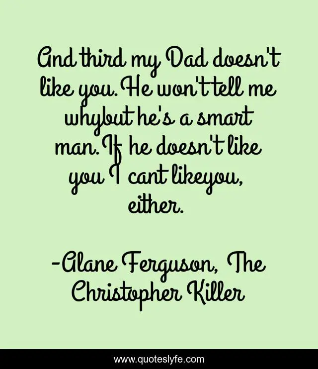 And third my Dad doesn't like you.He won't tell me whybut he's a smart man.If he doesn't like you I cant likeyou, either.