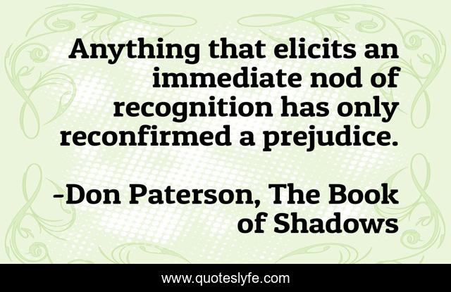 Anything that elicits an immediate nod of recognition has only reconfirmed a prejudice.