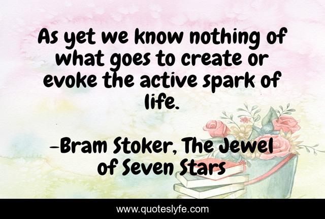 As yet we know nothing of what goes to create or evoke the active spark of life.