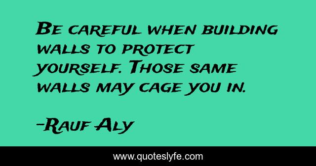 Be careful when building walls to protect yourself. Those same walls may cage you in.