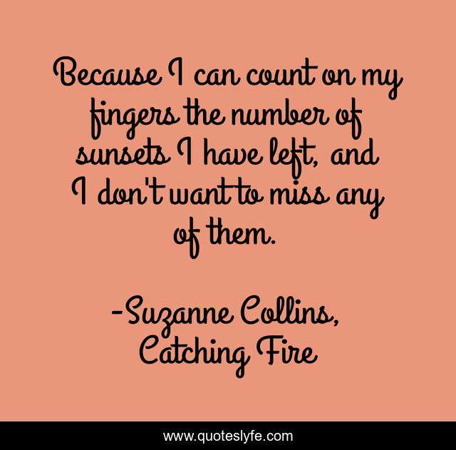 Because I can count on my fingers the number of sunsets I have left, and I don't want to miss any of them.