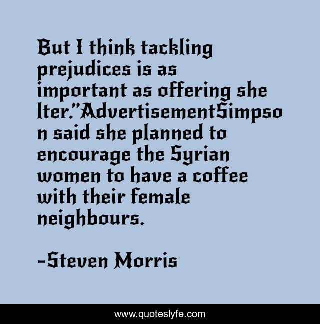 But I think tackling prejudices is as important as offering shelter.”AdvertisementSimpson said she planned to encourage the Syrian women to have a coffee with their female neighbours.