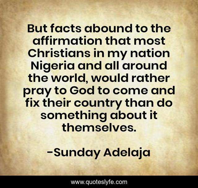 But facts abound to the affirmation that most Christians in my nation Nigeria and all around the world, would rather pray to God to come and fix their country than do something about it themselves.