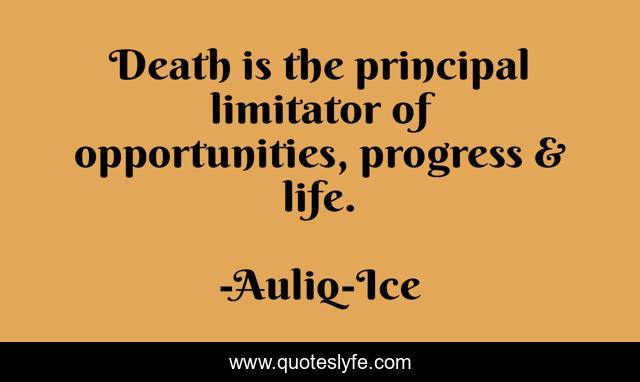 Death is the principal limitator of opportunities, progress & life.