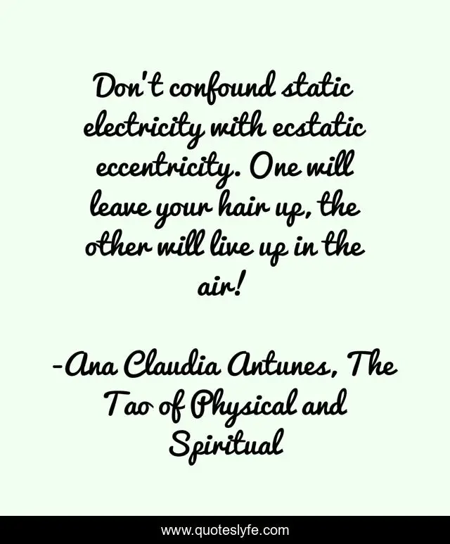 Don't confound static electricity with ecstatic eccentricity. One will leave your hair up, the other will live up in the air!