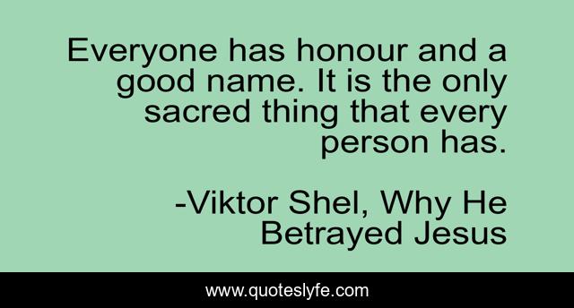 Everyone has honour and a good name. It is the only sacred thing that every person has.