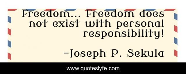 Freedom... Freedom does not exist with personal responsibility!