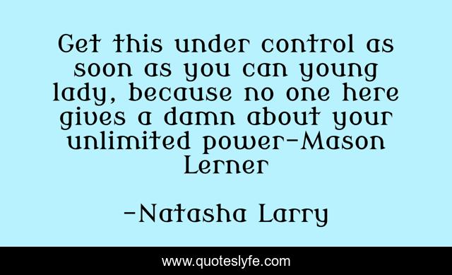 Get this under control as soon as you can young lady, because no one here gives a damn about your unlimited power-Mason Lerner
