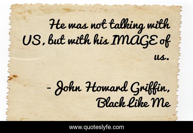 He was not talking with US, but with his IMAGE of us.