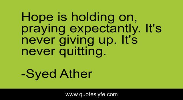 Hope is holding on, praying expectantly. It's never giving up. It's never quitting.