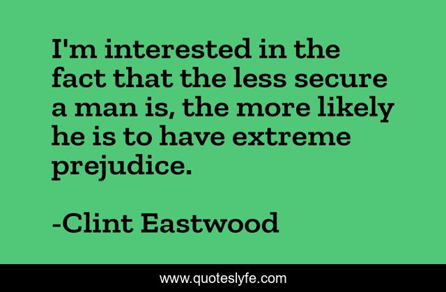 I'm interested in the fact that the less secure a man is, the more likely he is to have extreme prejudice.