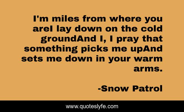I'm miles from where you areI lay down on the cold groundAnd I, I pray that something picks me upAnd sets me down in your warm arms.