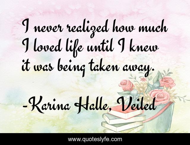 I never realized how much I loved life until I knew it was being taken away.