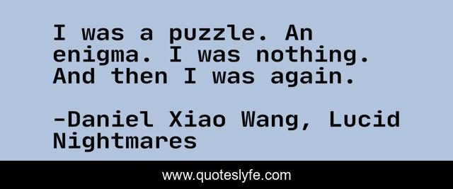 I was a puzzle. An enigma. I was nothing. And then I was again.