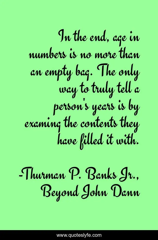 In the end, age in numbers is no more than an empty bag. The only way to truly tell a person's years is by examing the contents they have filled it with.