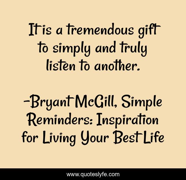 It is a tremendous gift to simply and truly listen to another.