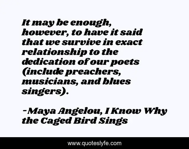 It may be enough, however, to have it said that we survive in exact relationship to the dedication of our poets (include preachers, musicians, and blues singers).