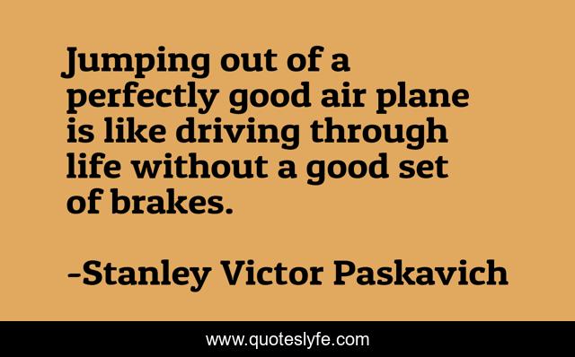 Jumping out of a perfectly good air plane is like driving through life without a good set of brakes.