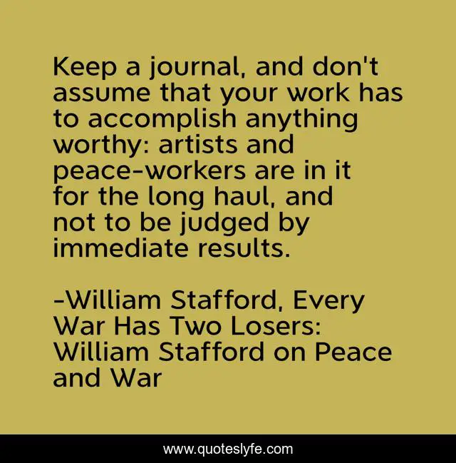 Keep a journal, and don't assume that your work has to accomplish anything worthy: artists and peace-workers are in it for the long haul, and not to be judged by immediate results.
