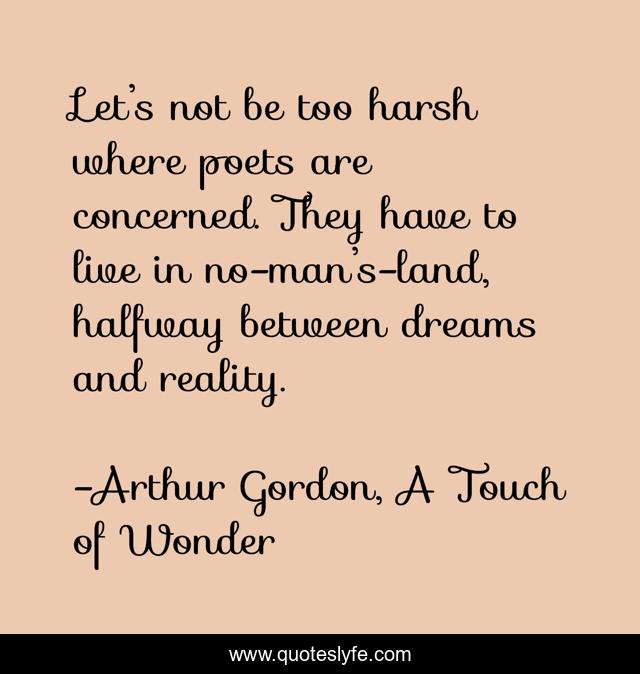 Let’s not be too harsh where poets are concerned. They have to live in no-man’s-land, halfway between dreams and reality.