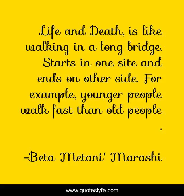 Life and Death, is like walking in a long bridge. Starts in one site and ends on other side. For example, younger people walk fast than old people .
