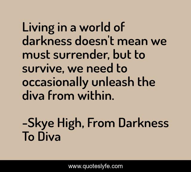 Living in a world of darkness doesn't mean we must surrender, but to survive, we need to occasionally unleash the diva from within.