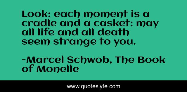 Look: each moment is a cradle and a casket: may all life and all death seem strange to you.