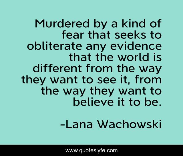 Murdered by a kind of fear that seeks to obliterate any evidence that the world is different from the way they want to see it, from the way they want to believe it to be.