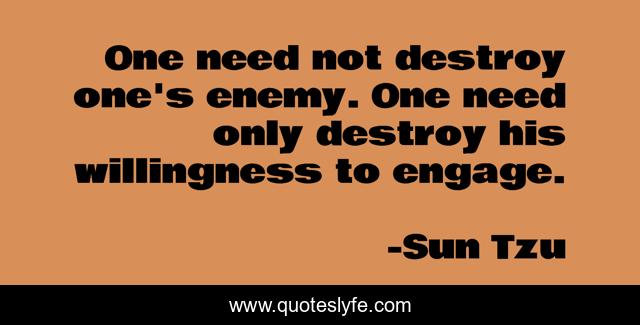 One need not destroy one's enemy. One need only destroy his willingness to engage.