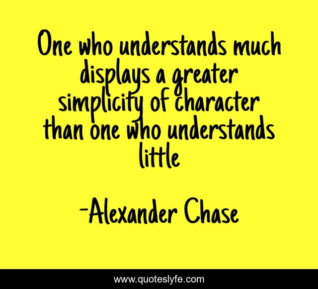 One who understands much displays a greater simplicity of character than one who understands little