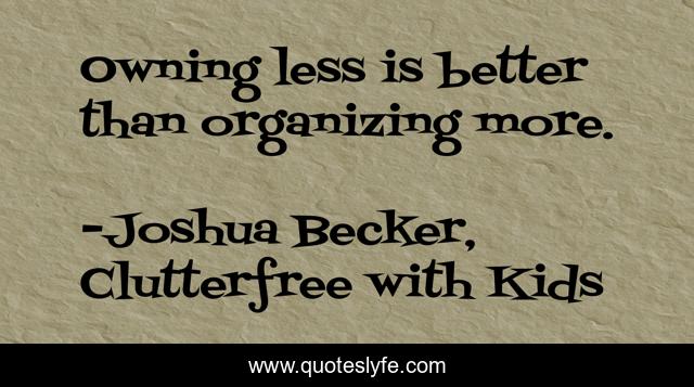 Owning less is better than organizing more.