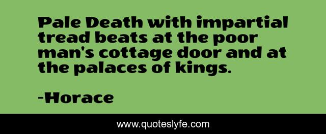 Pale Death with impartial tread beats at the poor man's cottage door and at the palaces of kings.