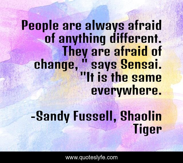 People are always afraid of anything different. They are afraid of change, 