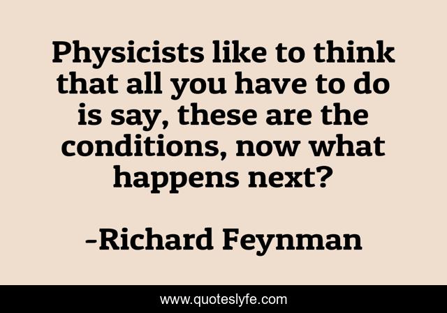 Physicists like to think that all you have to do is say, these are the conditions, now what happens next?