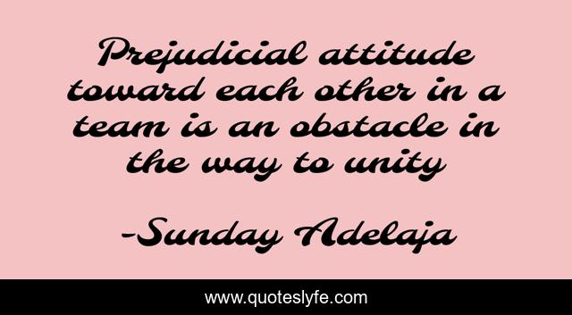 Prejudicial attitude toward each other in a team is an obstacle in the way to unity