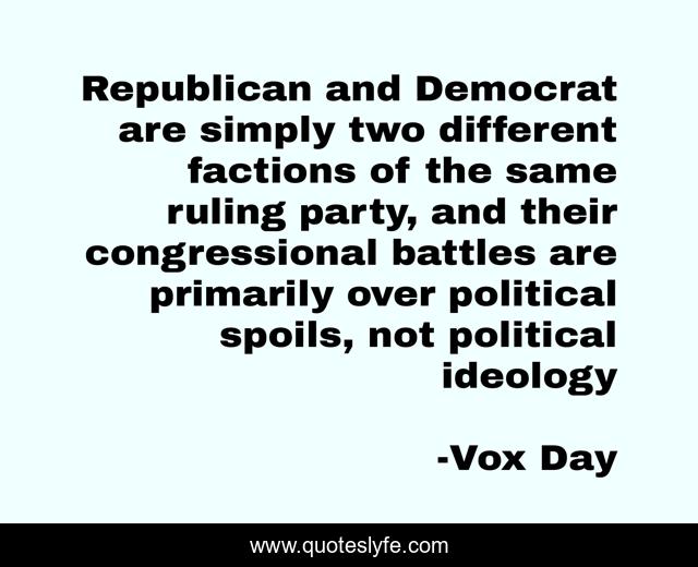 Republican and Democrat are simply two different factions of the same ruling party, and their congressional battles are primarily over political spoils, not political ideology
