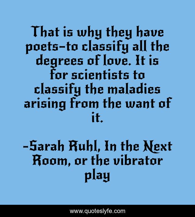 That is why they have poets—to classify all the degrees of love. It is for scientists to classify the maladies arising from the want of it.