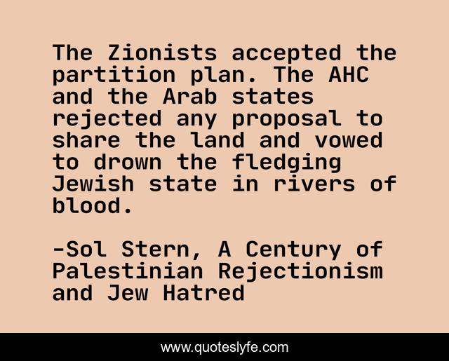 The Zionists accepted the partition plan. The AHC and the Arab states rejected any proposal to share the land and vowed to drown the fledging Jewish state in rivers of blood.