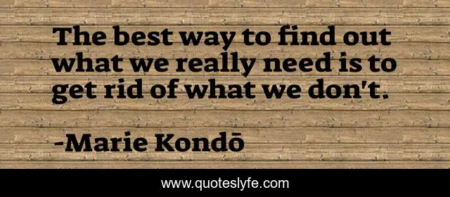 The best way to find out what we really need is to get rid of what we don't.