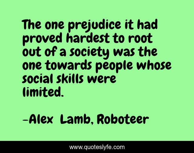 The one prejudice it had proved hardest to root out of a society was the one towards people whose social skills were limited.
